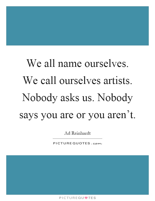 We all name ourselves. We call ourselves artists. Nobody asks us. Nobody says you are or you aren't Picture Quote #1