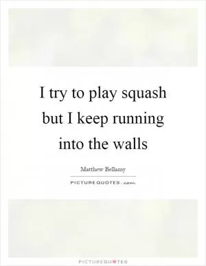 I try to play squash but I keep running into the walls Picture Quote #1