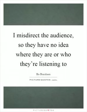 I misdirect the audience, so they have no idea where they are or who they’re listening to Picture Quote #1