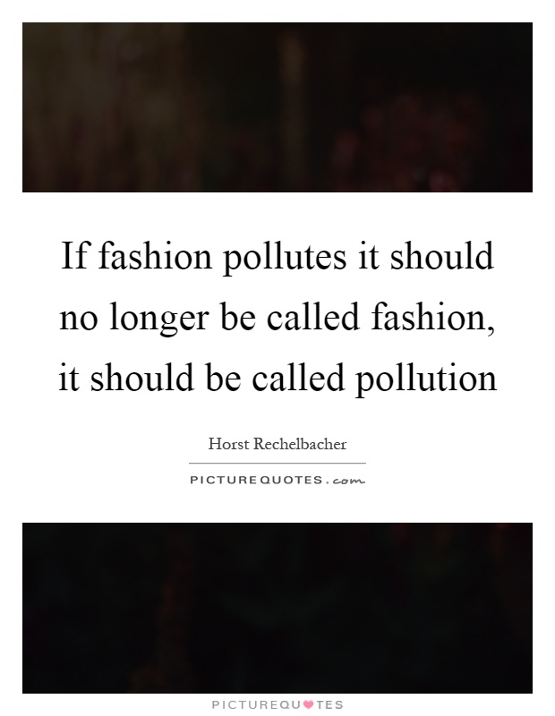 If fashion pollutes it should no longer be called fashion, it should be called pollution Picture Quote #1