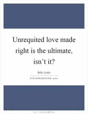 Unrequited love made right is the ultimate, isn’t it? Picture Quote #1