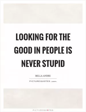 Looking for the good in people is never stupid Picture Quote #1