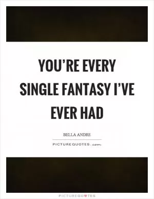 You’re every single fantasy I’ve ever had Picture Quote #1