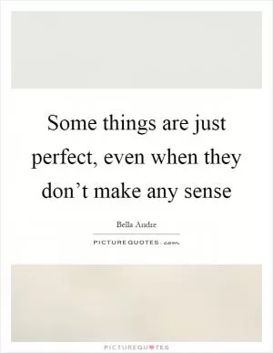 Some things are just perfect, even when they don’t make any sense Picture Quote #1