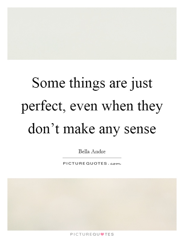 Some things are just perfect, even when they don't make any sense Picture Quote #1
