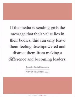 If the media is sending girls the message that their value lies in their bodies, this can only leave them feeling disempowered and distract them from making a difference and becoming leaders Picture Quote #1