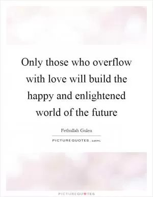 Only those who overflow with love will build the happy and enlightened world of the future Picture Quote #1