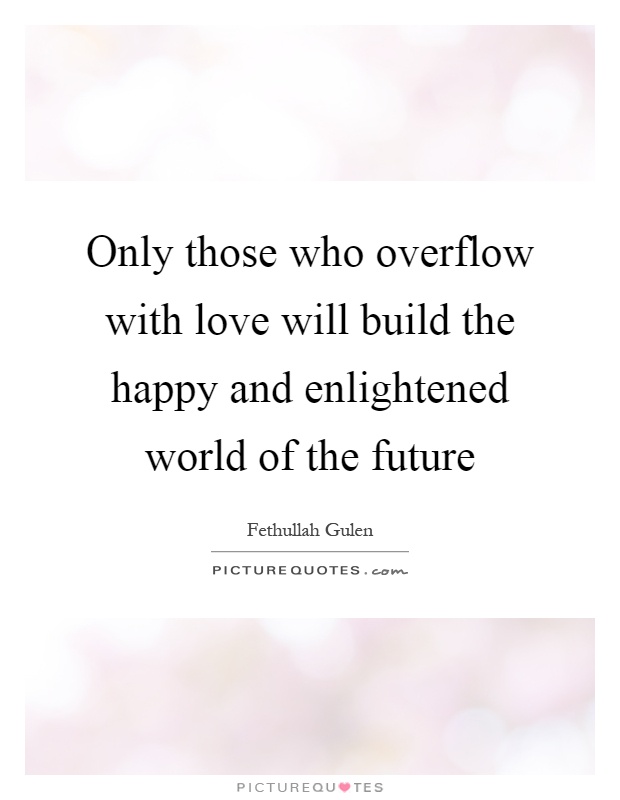 Only those who overflow with love will build the happy and enlightened world of the future Picture Quote #1