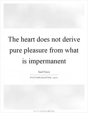 The heart does not derive pure pleasure from what is impermanent Picture Quote #1