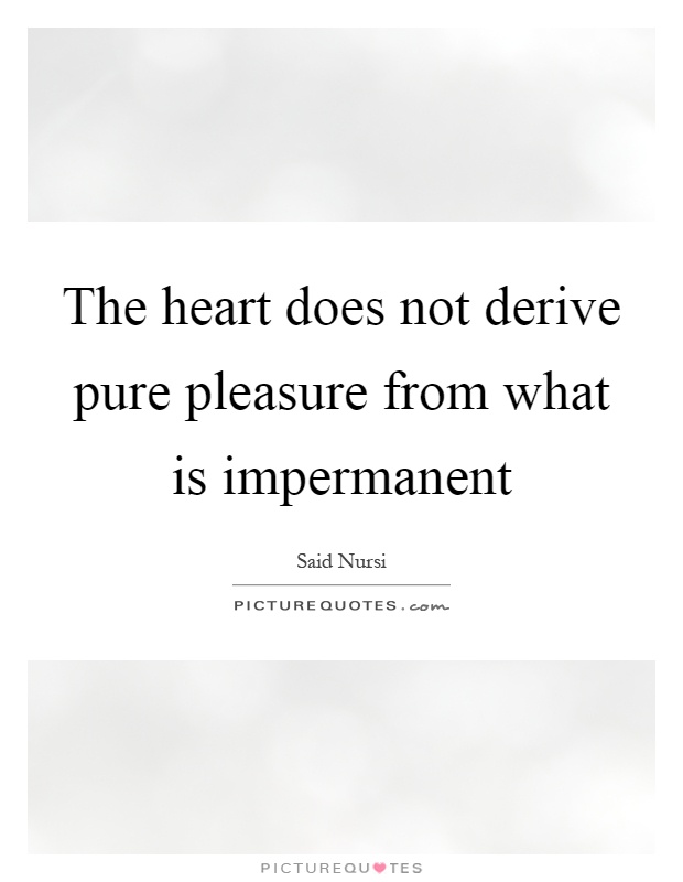 The heart does not derive pure pleasure from what is impermanent Picture Quote #1
