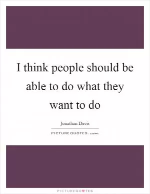 I think people should be able to do what they want to do Picture Quote #1