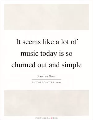 It seems like a lot of music today is so churned out and simple Picture Quote #1