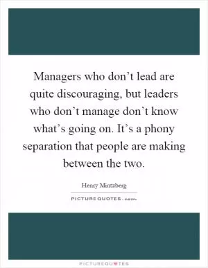 Managers who don’t lead are quite discouraging, but leaders who don’t manage don’t know what’s going on. It’s a phony separation that people are making between the two Picture Quote #1