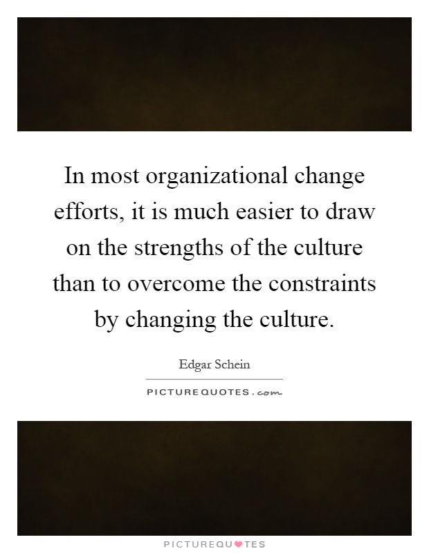 In most organizational change efforts, it is much easier to draw on the strengths of the culture than to overcome the constraints by changing the culture Picture Quote #1