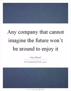 Any company that cannot imagine the future won’t be around to enjoy it Picture Quote #1