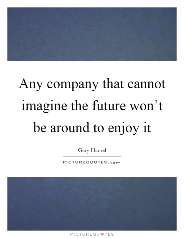 Any company that cannot imagine the future won't be around to enjoy it Picture Quote #1