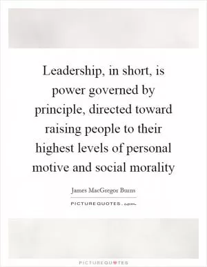 Leadership, in short, is power governed by principle, directed toward raising people to their highest levels of personal motive and social morality Picture Quote #1