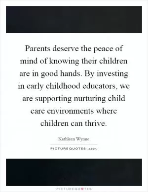 Parents deserve the peace of mind of knowing their children are in good hands. By investing in early childhood educators, we are supporting nurturing child care environments where children can thrive Picture Quote #1