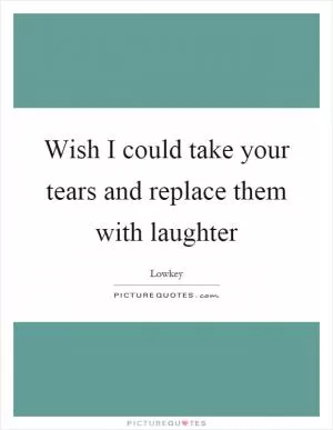 Wish I could take your tears and replace them with laughter Picture Quote #1