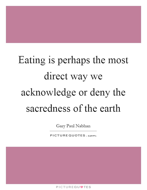 Eating is perhaps the most direct way we acknowledge or deny the sacredness of the earth Picture Quote #1