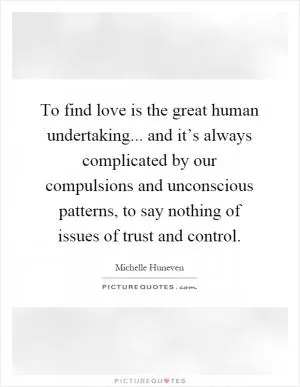 To find love is the great human undertaking... and it’s always complicated by our compulsions and unconscious patterns, to say nothing of issues of trust and control Picture Quote #1