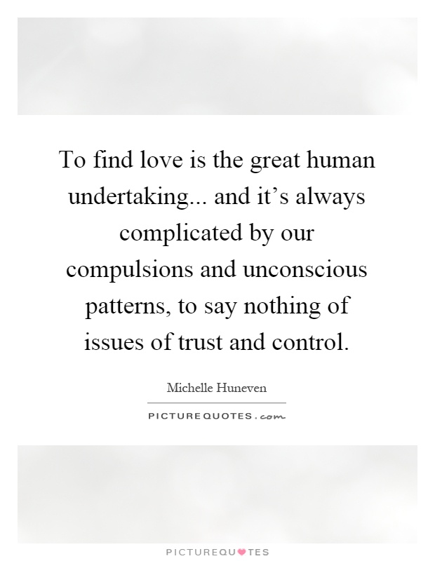 To find love is the great human undertaking... and it's always complicated by our compulsions and unconscious patterns, to say nothing of issues of trust and control Picture Quote #1