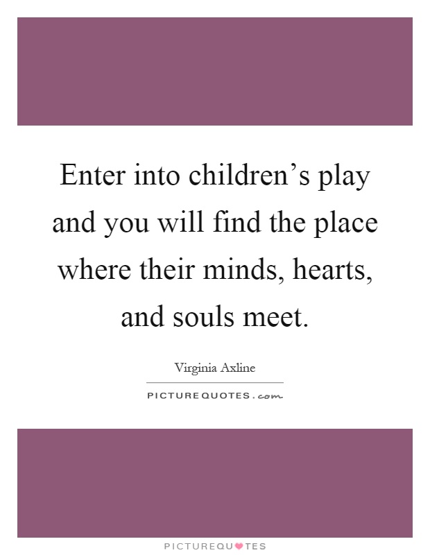 Enter into children's play and you will find the place where their minds, hearts, and souls meet Picture Quote #1