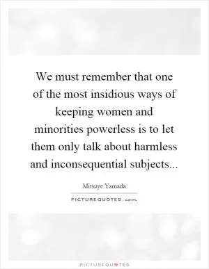 We must remember that one of the most insidious ways of keeping women and minorities powerless is to let them only talk about harmless and inconsequential subjects Picture Quote #1