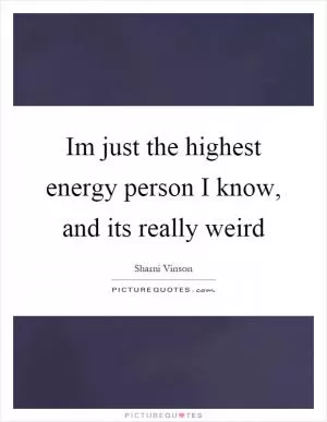 Im just the highest energy person I know, and its really weird Picture Quote #1