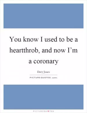 You know I used to be a heartthrob, and now I’m a coronary Picture Quote #1