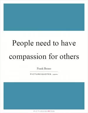 People need to have compassion for others Picture Quote #1