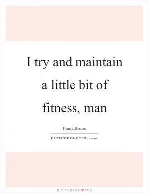 I try and maintain a little bit of fitness, man Picture Quote #1