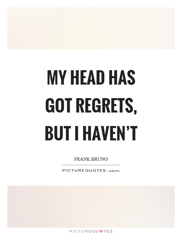 My head has got regrets, but I haven't Picture Quote #1
