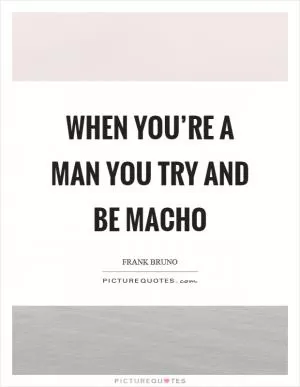 When you’re a man you try and be macho Picture Quote #1