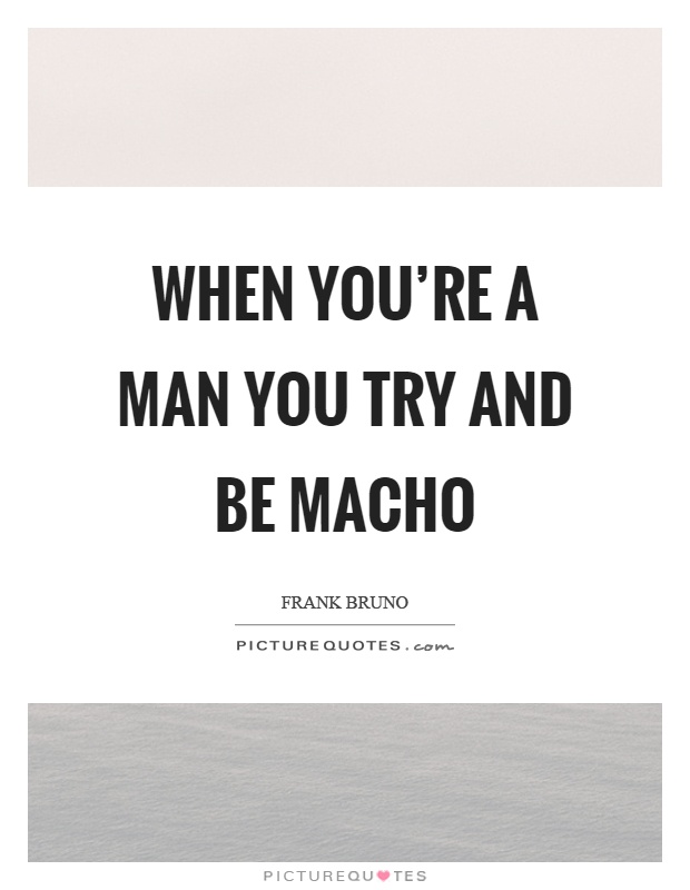 When you're a man you try and be macho Picture Quote #1