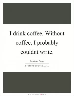 I drink coffee. Without coffee, I probably couldnt write Picture Quote #1