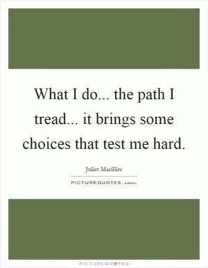 What I do... the path I tread... it brings some choices that test me hard Picture Quote #1