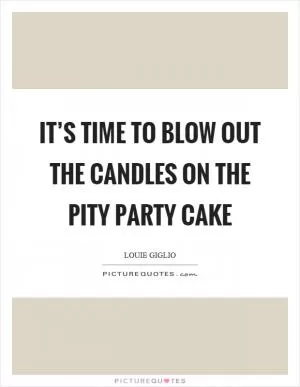 It’s time to blow out the candles on the pity party cake Picture Quote #1