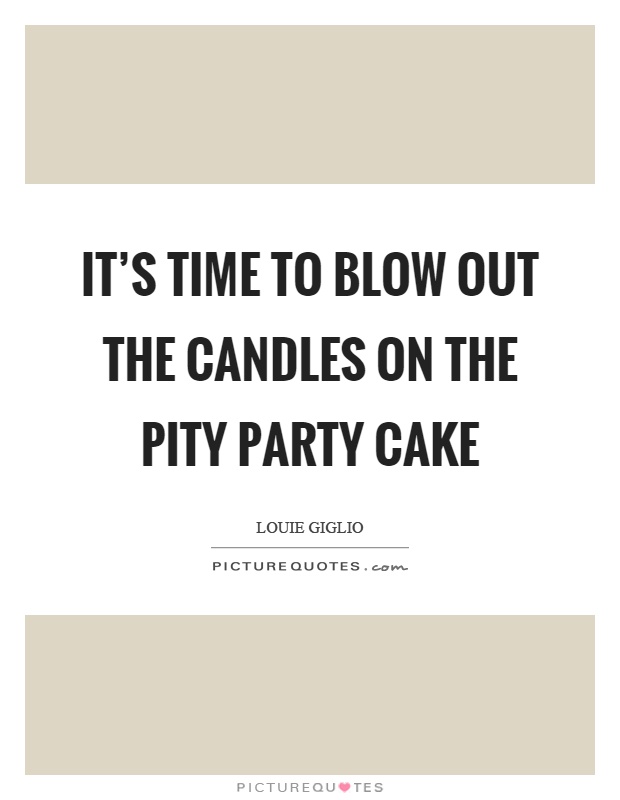 It's time to blow out the candles on the pity party cake Picture Quote #1