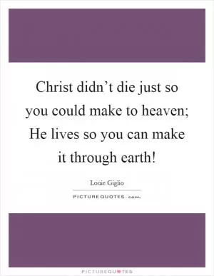 Christ didn’t die just so you could make to heaven; He lives so you can make it through earth! Picture Quote #1