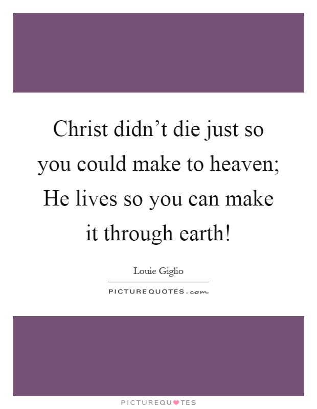 Christ didn't die just so you could make to heaven; He lives so you can make it through earth! Picture Quote #1