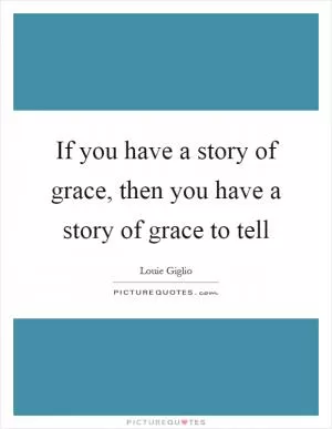 If you have a story of grace, then you have a story of grace to tell Picture Quote #1