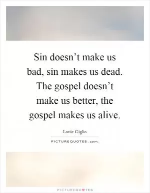 Sin doesn’t make us bad, sin makes us dead. The gospel doesn’t make us better, the gospel makes us alive Picture Quote #1