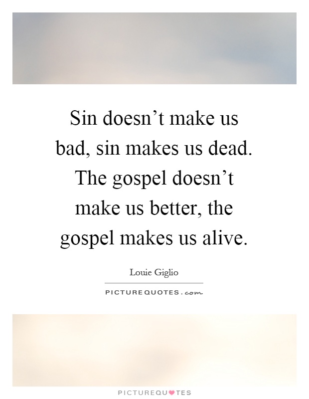 Sin doesn't make us bad, sin makes us dead. The gospel doesn't make us better, the gospel makes us alive Picture Quote #1