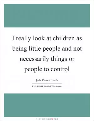 I really look at children as being little people and not necessarily things or people to control Picture Quote #1