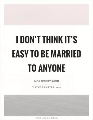 I don’t think it’s easy to be married to anyone Picture Quote #1