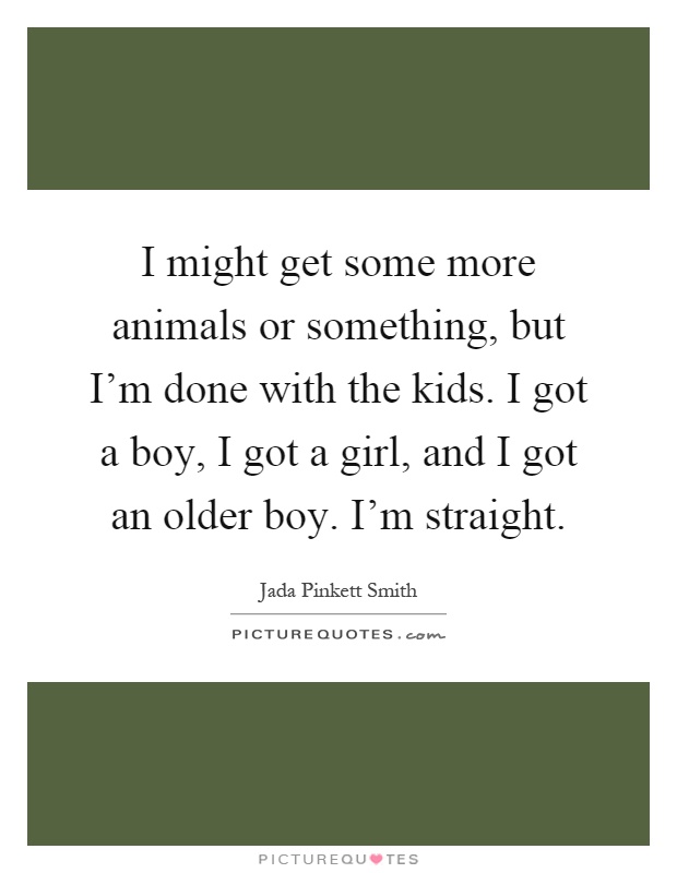 I might get some more animals or something, but I'm done with the kids. I got a boy, I got a girl, and I got an older boy. I'm straight Picture Quote #1