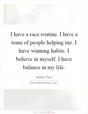 I have a race routine. I have a team of people helping me. I have winning habits. I believe in myself. I have balance in my life Picture Quote #1