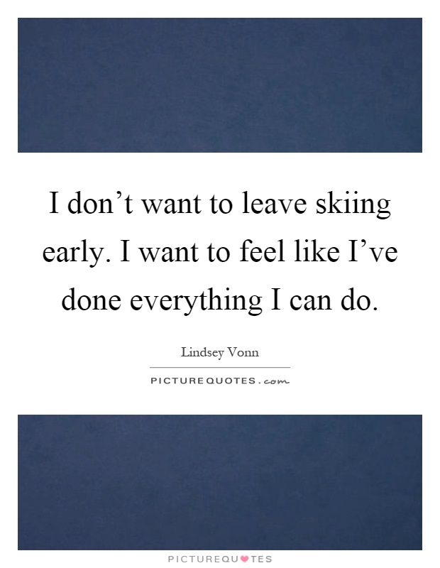 I don't want to leave skiing early. I want to feel like I've done everything I can do Picture Quote #1