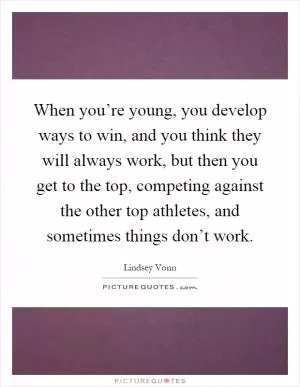 When you’re young, you develop ways to win, and you think they will always work, but then you get to the top, competing against the other top athletes, and sometimes things don’t work Picture Quote #1
